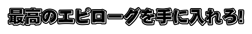 最高のエピローグを手に入れろ!