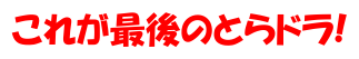 これが最後のとらドラ!