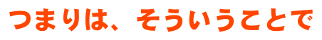 つまりは、そういうことで