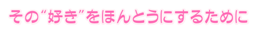 その“好き”をほんとうにするために