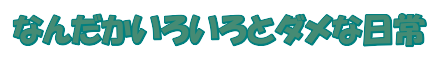 なんだかいろいろとダメな日常