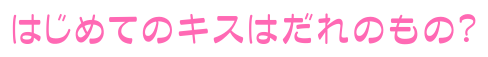 はじめてのキスはだれのもの？