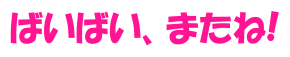 ばいばい、またね!