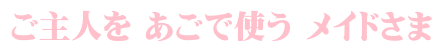 ご主人を あごで使う メイドさま