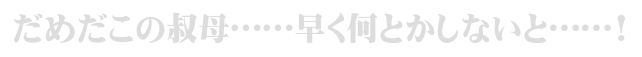 だめだこの叔母……早く何とかしないと……!