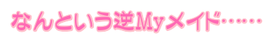 なんという逆Myメイド……