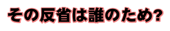 その反省は誰のため?