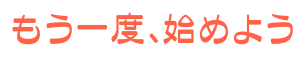 もう一度、始めよう