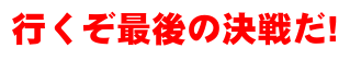 行くぞ最後の決戦だ!
