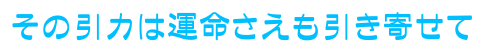 その引力は運命さえも引き寄せて
