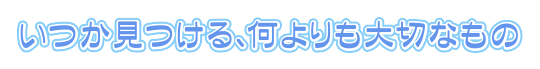 いつか見つける、何よりも大切なもの