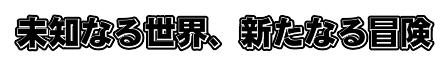 未知なる世界、新たなる冒険