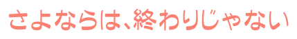 さよならは、終わりじゃない